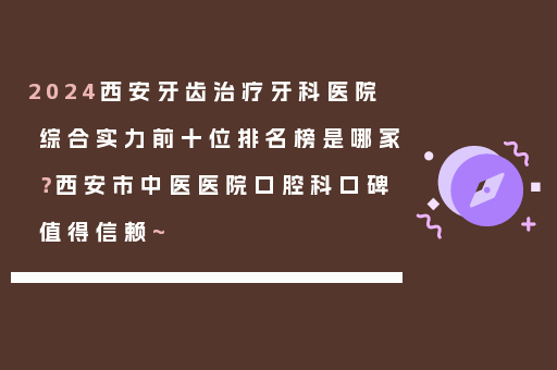 2024西安牙齿治疗牙科医院综合实力前十位排名榜是哪家？西安市中医医院口腔科口碑值得信赖~