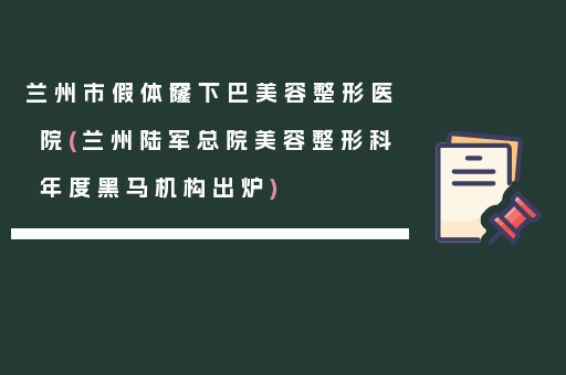 兰州市假体窿下巴美容整形医院(兰州陆军总院美容整形科年度黑马机构出炉)
