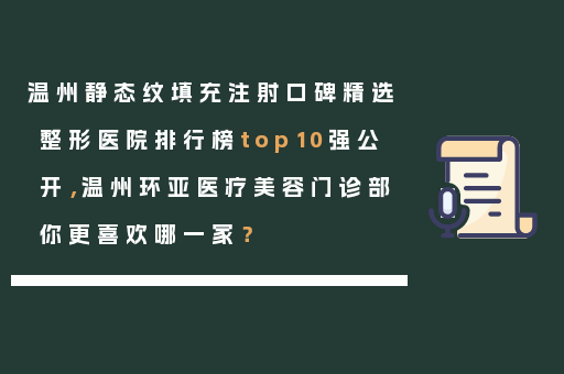 温州静态纹填充注射口碑精选整形医院排行榜top10强公开，温州环亚医疗美容门诊部你更喜欢哪一家？