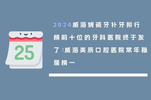 2024威海烤瓷牙补牙排行榜前十位的牙科医院终于发了！威海美辰口腔医院常年稳居榜一