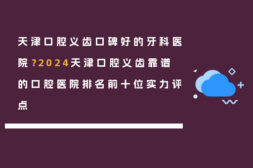 天津口腔义齿口碑好的牙科医院？2024天津口腔义齿靠谱的口腔医院排名前十位实力评点