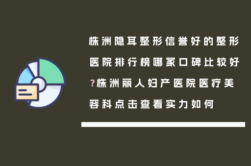 株洲隐耳整形信誉好的整形医院排行榜哪家口碑比较好？株洲丽人妇产医院医疗美容科点击查看实力如何