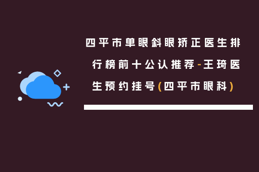 四平市单眼斜眼矫正医生排行榜前十公认推荐-王琦医生预约挂号(四平市眼科)
