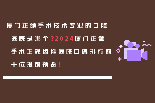 厦门正颌手术技术专业的口腔医院是哪个？2024厦门正颌手术正规齿科医院口碑排行前十位提前预览！