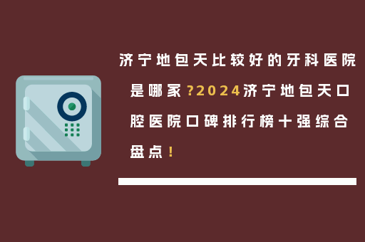 济宁地包天比较好的牙科医院是哪家？2024济宁地包天口腔医院口碑排行榜十强综合盘点！