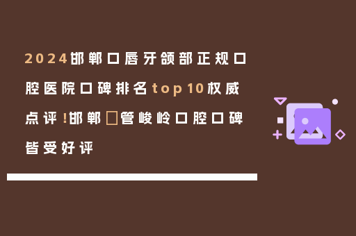 2024邯郸口唇牙颌部正规口腔医院口碑排名top10权威点评！邯郸​管峻岭口腔口碑皆受好评