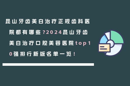 昆山牙齿美白治疗正规齿科医院都有哪些？2024昆山牙齿美白治疗口腔美容医院top10强排行新版名单一览！