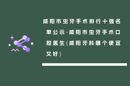 咸阳市虫牙手术排行十强名单公示-咸阳市虫牙手术口腔医生(咸阳牙科哪个便宜又好)