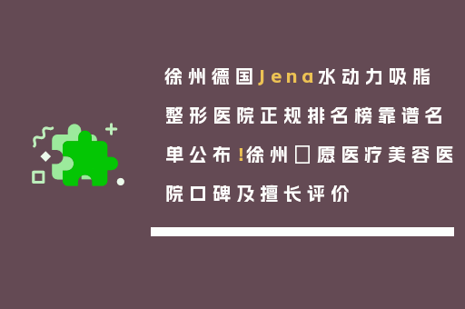 徐州德国Jena水动力吸脂整形医院正规排名榜靠谱名单公布！徐州氿愿医疗美容医院口碑及擅长评价