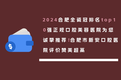 2024合肥全瓷冠排名top10强正规口腔美容医院为您诚挚推荐！合肥市新安口腔医院评价赞美超高