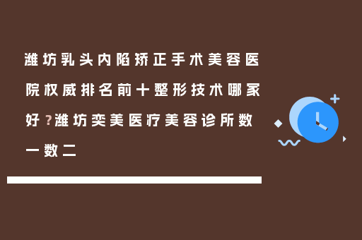 潍坊乳头内陷矫正手术美容医院权威排名前十整形技术哪家好？潍坊奕美医疗美容诊所数一数二