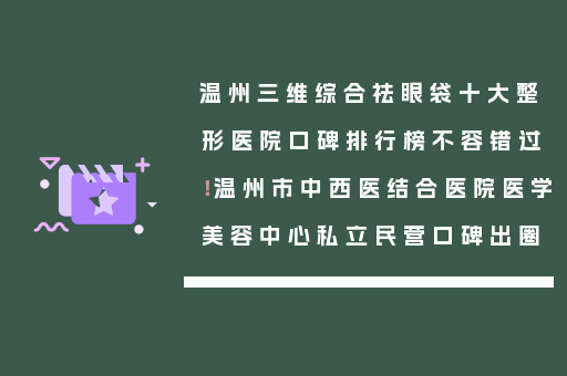 温州三维综合祛眼袋十大整形医院口碑排行榜不容错过！温州市中西医结合医院医学美容中心私立民营口碑出圈