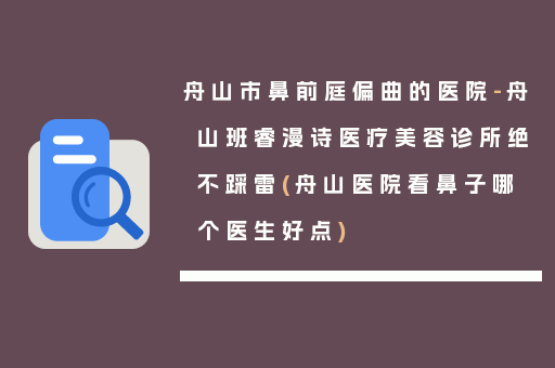舟山市鼻前庭偏曲的医院-舟山班睿漫诗医疗美容诊所绝不踩雷(舟山医院看鼻子哪个医生好点)