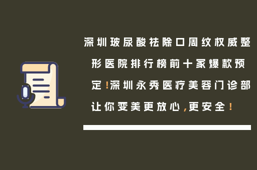 深圳玻尿酸祛除口周纹权威整形医院排行榜前十家爆款预定！深圳永秀医疗美容门诊部让你变美更放心，更安全！