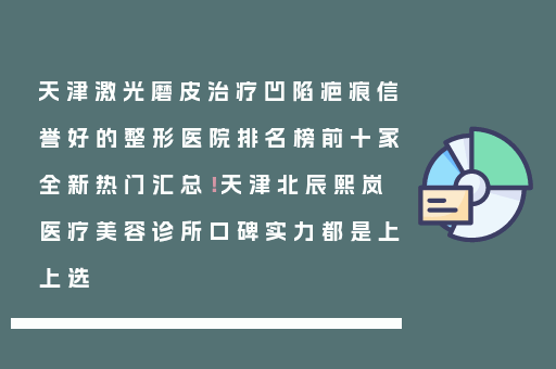 天津激光磨皮治疗凹陷疤痕信誉好的整形医院排名榜前十家全新热门汇总！天津北辰熙岚医疗美容诊所口碑实力都是上上选