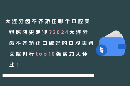 大连牙齿不齐矫正哪个口腔美容医院更专业？2024大连牙齿不齐矫正口碑好的口腔美容医院排行top10强实力大评比！