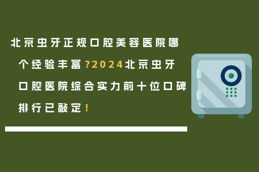 北京虫牙正规口腔美容医院哪个经验丰富？2024北京虫牙口腔医院综合实力前十位口碑排行已敲定！
