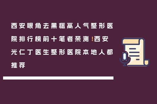 西安眼角去黑痣高人气整形医院排行榜前十笔者亲测！西安光仁丁医生整形医院本地人都推荐