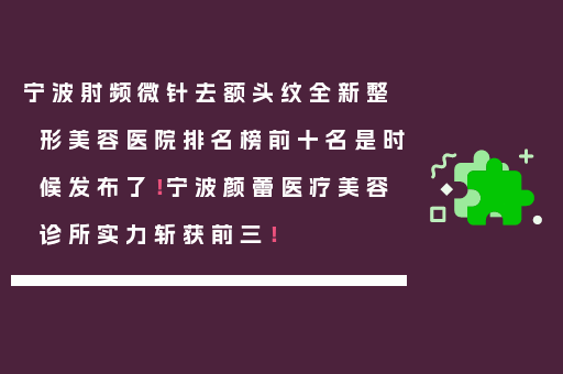 宁波射频微针去额头纹全新整形美容医院排名榜前十名是时候发布了！宁波颜蕾医疗美容诊所实力斩获前三！