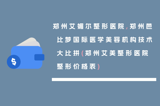 郑州艾媚尔整形医院,郑州芭比梦国际医学美容机构技术大比拼(郑州艾美整形医院整形价格表)