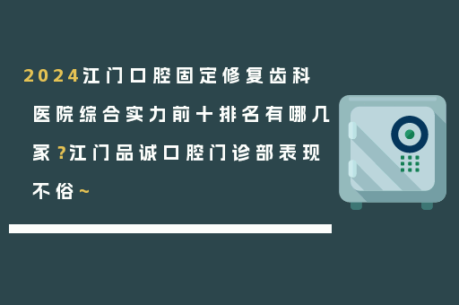 2024江门口腔固定修复齿科医院综合实力前十排名有哪几家？江门品诚口腔门诊部表现不俗~