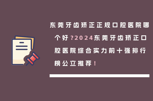 东莞牙齿矫正正规口腔医院哪个好？2024东莞牙齿矫正口腔医院综合实力前十强排行榜公立推荐！