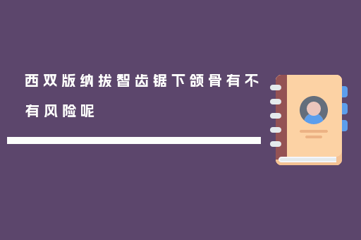 西双版纳拔智齿锯下颌骨有不有风险呢