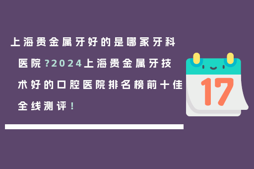 上海贵金属牙好的是哪家牙科医院？2024上海贵金属牙技术好的口腔医院排名榜前十佳全线测评！
