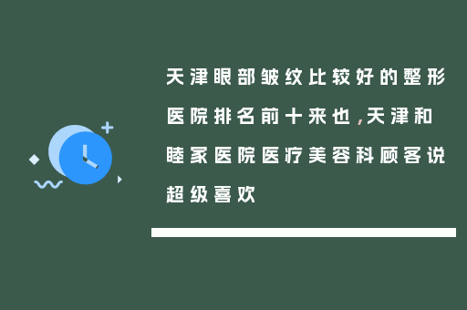 天津眼部皱纹比较好的整形医院排名前十来也，天津和睦家医院医疗美容科顾客说超级喜欢