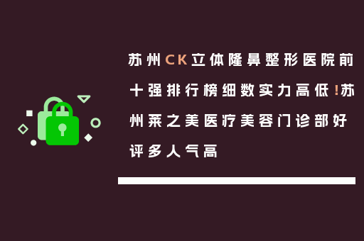 苏州CK立体隆鼻整形医院前十强排行榜细数实力高低！苏州莱之美医疗美容门诊部好评多人气高