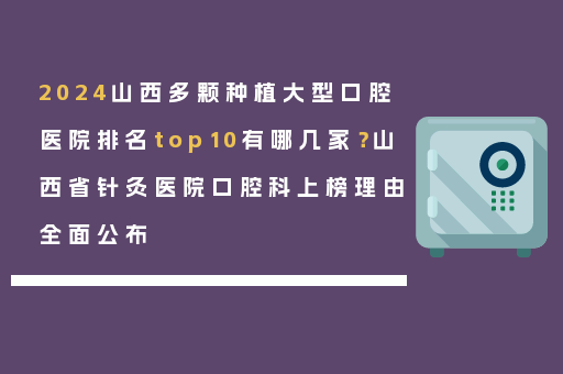 2024山西多颗种植大型口腔医院排名top10有哪几家？山西省针灸医院口腔科上榜理由全面公布