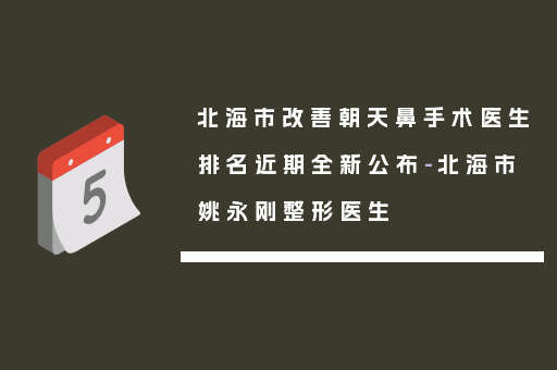 北海市改善朝天鼻手术医生排名近期全新公布-北海市姚永刚整形医生