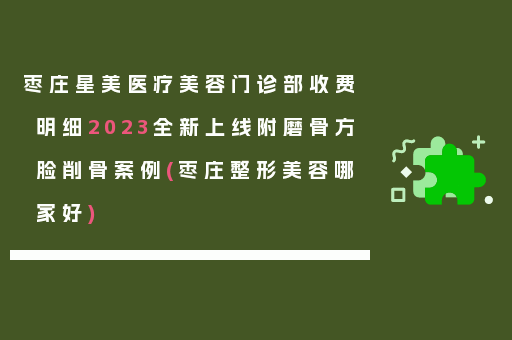 枣庄星美医疗美容门诊部收费明细2023全新上线附磨骨方脸削骨案例(枣庄整形美容哪家好)