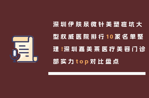 深圳伊肤泉微针美塑痘坑大型权威医院排行10家名单整理！深圳嘉美莱医疗美容门诊部实力top对比盘点