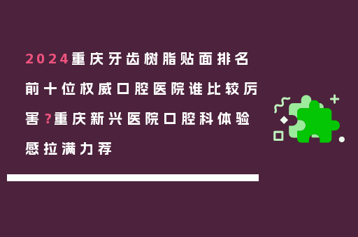 2024重庆牙齿树脂贴面排名前十位权威口腔医院谁比较厉害？重庆新兴医院口腔科体验感拉满力荐