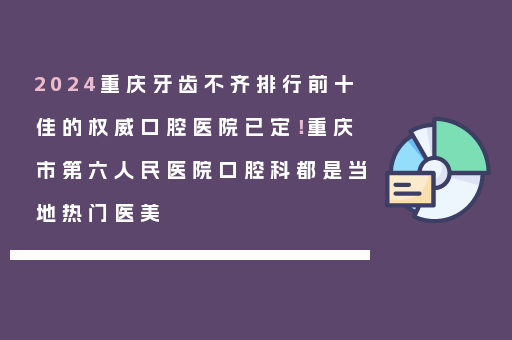 2024重庆牙齿不齐排行前十佳的权威口腔医院已定！重庆市第六人民医院口腔科都是当地热门医美