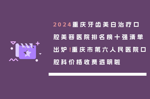 2024重庆牙齿美白治疗口腔美容医院排名榜十强清单出炉！重庆市第六人民医院口腔科价格收费透明啦