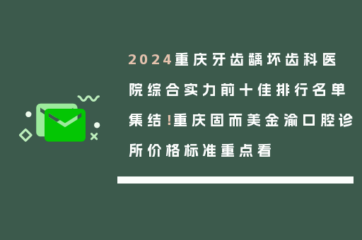 2024重庆牙齿龋坏齿科医院综合实力前十佳排行名单集结！重庆固而美金渝口腔诊所价格标准重点看