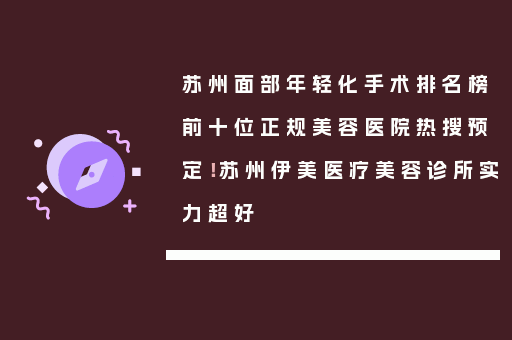 苏州面部年轻化手术排名榜前十位正规美容医院热搜预定！苏州伊美医疗美容诊所实力超好