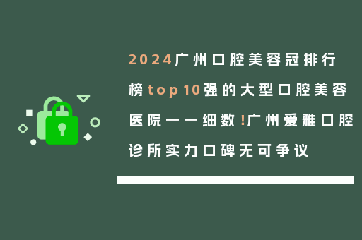 2024广州口腔美容冠排行榜top10强的大型口腔美容医院一一细数！广州爱雅口腔诊所实力口碑无可争议