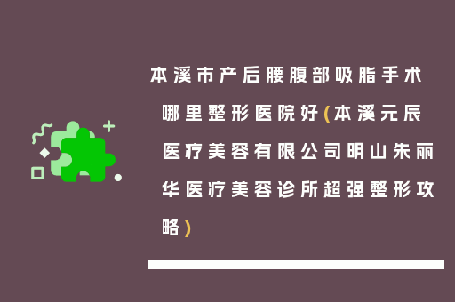 本溪市产后腰腹部吸脂手术哪里整形医院好(本溪元辰医疗美容有限公司明山朱丽华医疗美容诊所超强整形攻略)