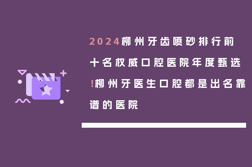 2024柳州牙齿喷砂排行前十名权威口腔医院年度甄选！柳州牙医生口腔都是出名靠谱的医院