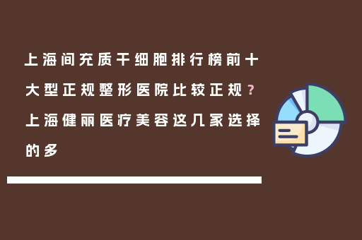 上海间充质干细胞排行榜前十大型正规整形医院比较正规？上海健丽医疗美容这几家选择的多
