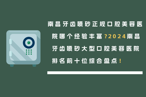 南昌牙齿喷砂正规口腔美容医院哪个经验丰富？2024南昌牙齿喷砂大型口腔美容医院排名前十位综合盘点！