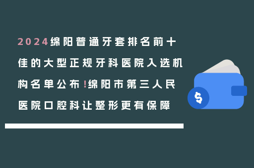 2024绵阳普通牙套排名前十佳的大型正规牙科医院入选机构名单公布！绵阳市第三人民医院口腔科让整形更有保障