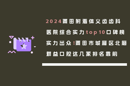 2024莆田附着体义齿齿科医院综合实力top10口碑榜实力出众！莆田市城厢区北磨群益口腔这几家排名靠前