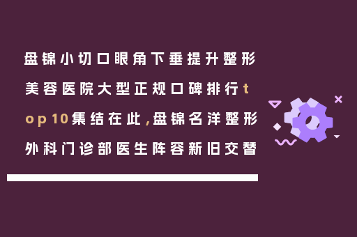 盘锦小切口眼角下垂提升整形美容医院大型正规口碑排行top10集结在此，盘锦名洋整形外科门诊部医生阵容新旧交替