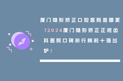 厦门隐形矫正口腔医院是哪家？2024厦门隐形矫正正规齿科医院口碑排行榜前十强出炉！