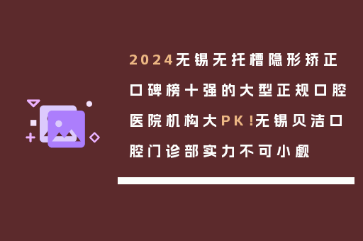 2024无锡无托槽隐形矫正口碑榜十强的大型正规口腔医院机构大PK！无锡贝洁口腔门诊部实力不可小觑