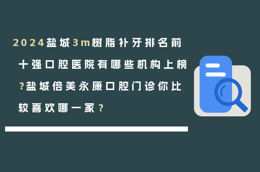2024盐城3m树脂补牙排名前十强口腔医院有哪些机构上榜？盐城倍美永康口腔门诊你比较喜欢哪一家？
